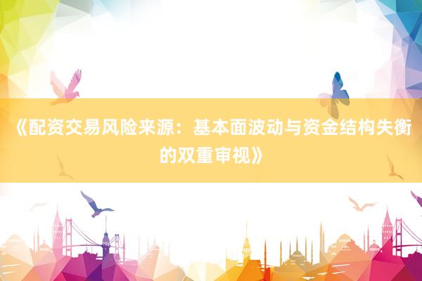 《配资交易风险来源：基本面波动与资金结构失衡的双重审视》