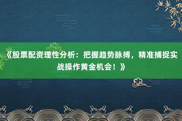 《股票配资理性分析：把握趋势脉搏，精准捕捉实战操作黄金机会！》