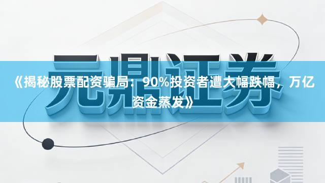 《揭秘股票配资骗局:90%投资者遭大幅跌幅,万亿资金蒸发》