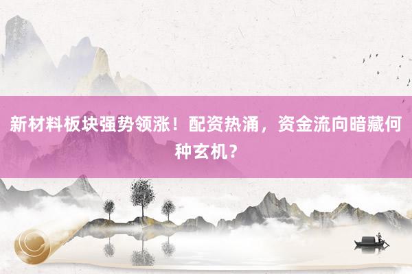 新材料板块强势领涨！配资热涌，资金流向暗藏何种玄机？