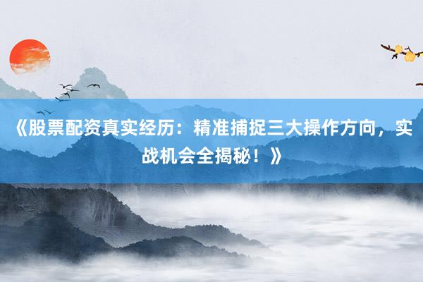 《股票配资真实经历:精准捕捉三大操作方向,实战机会全揭秘!》
