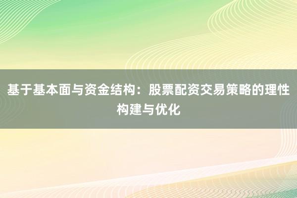基于基本面与资金结构：股票配资交易策略的理性构建与优化