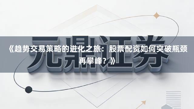 《趋势交易策略的进化之旅：股票配资如何突破瓶颈再攀峰？》