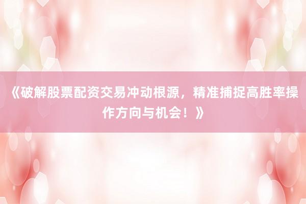 《破解股票配资交易冲动根源，精准捕捉高胜率操作方向与机会！》