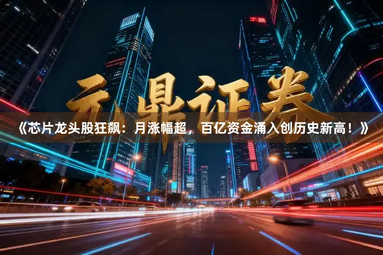 《芯片龙头股狂飙：月涨幅超，百亿资金涌入创历史新高！》