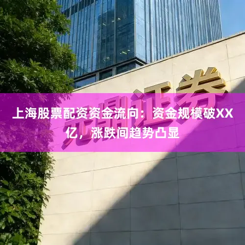 上海股票配资资金流向:资金规模破XX亿,涨跌间趋势凸显
