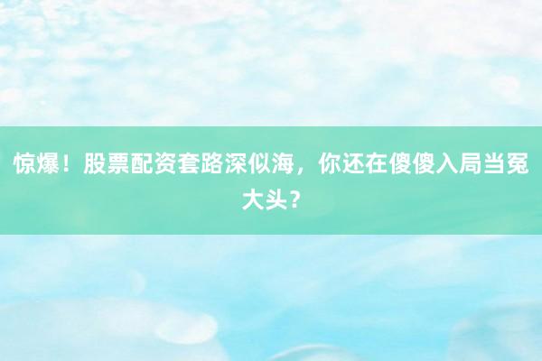 惊爆!股票配资套路深似海,你还在傻傻入局当冤大头?