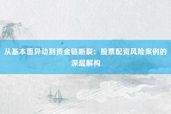从基本面异动到资金链断裂:股票配资风险案例的深层解构