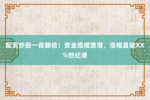 配资炒股一夜翻倍！资金规模激增，涨幅直破XX%创纪录