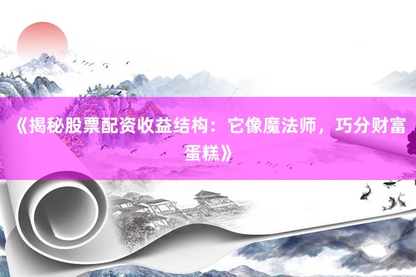 《揭秘股票配资收益结构:它像魔法师,巧分财富蛋糕》