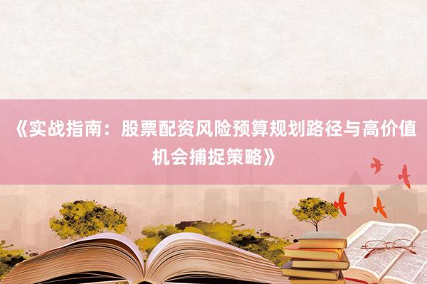 《实战指南:股票配资风险预算规划路径与高价值机会捕捉策略》
