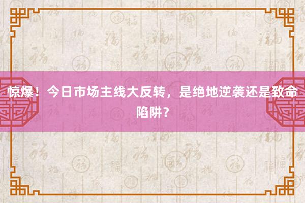 惊爆！今日市场主线大反转，是绝地逆袭还是致命陷阱？