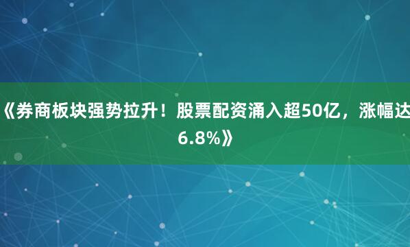 《券商板块强势拉升!股票配资涌入超50亿,涨幅达6.8%》