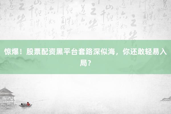 惊爆！股票配资黑平台套路深似海，你还敢轻易入局？