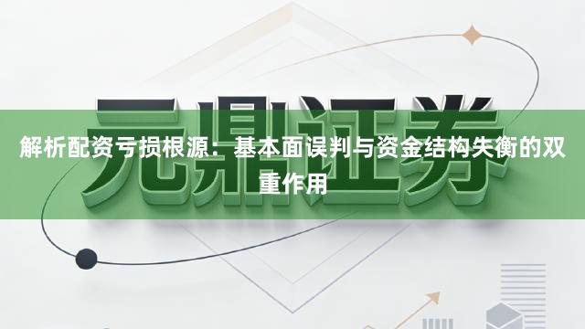 解析配资亏损根源:基本面误判与资金结构失衡的双重作用