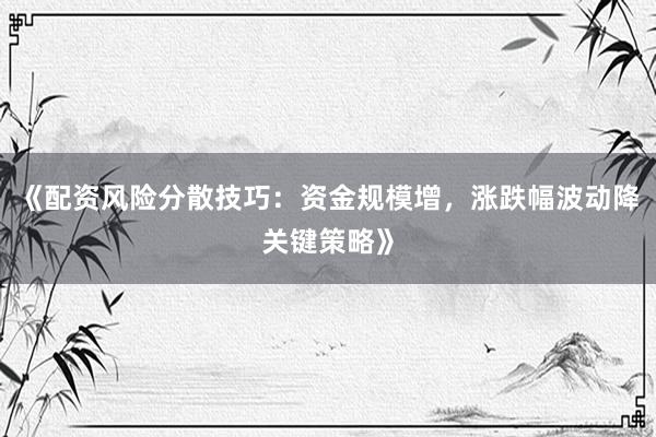 《配资风险分散技巧：资金规模增，涨跌幅波动降关键策略》