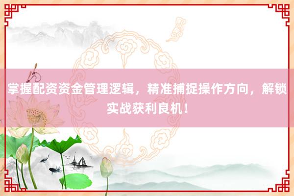 掌握配资资金管理逻辑，精准捕捉操作方向，解锁实战获利良机！