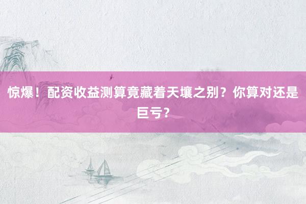 惊爆!配资收益测算竟藏着天壤之别?你算对还是巨亏?