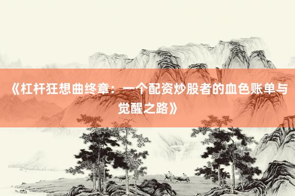 《杠杆狂想曲终章：一个配资炒股者的血色账单与觉醒之路》