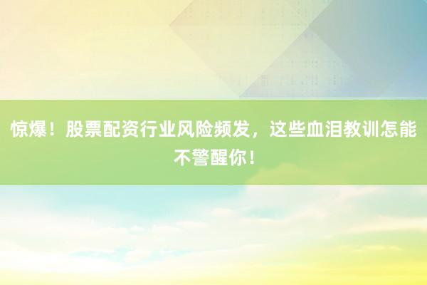 惊爆！股票配资行业风险频发，这些血泪教训怎能不警醒你！
