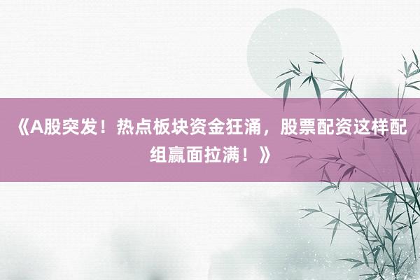 《A股突发！热点板块资金狂涌，股票配资这样配组赢面拉满！》