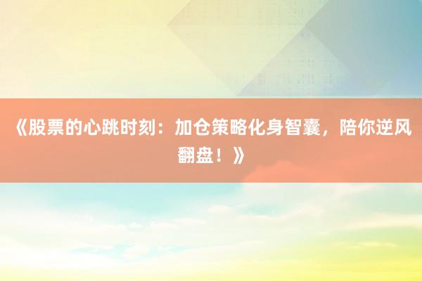 《股票的心跳时刻：加仓策略化身智囊，陪你逆风翻盘！》