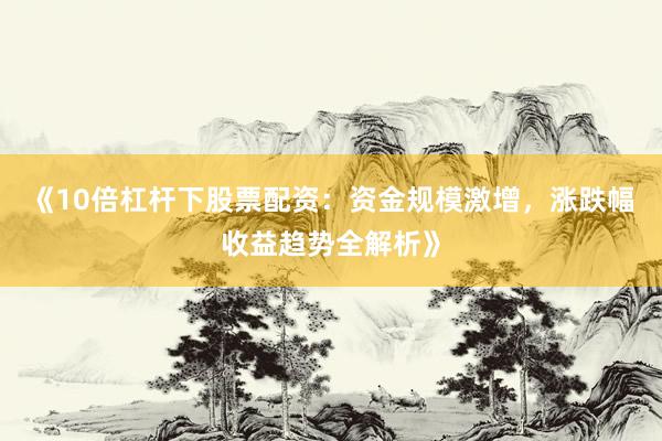 《10倍杠杆下股票配资：资金规模激增，涨跌幅收益趋势全解析》