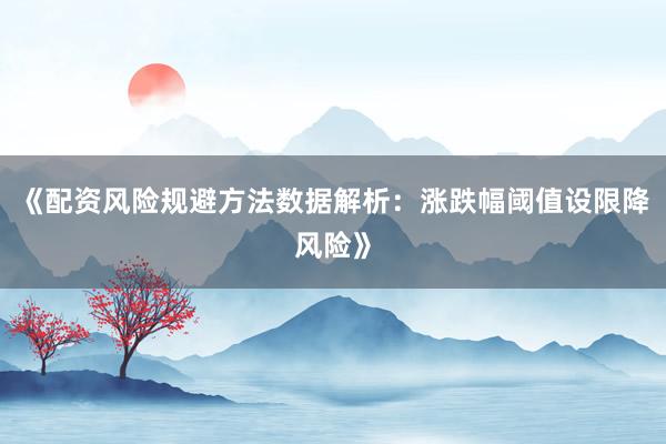 《配资风险规避方法数据解析:涨跌幅阈值设限降风险》