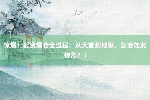 惊爆！配资爆仓全过程：从天堂到地狱，怎会如此惨烈？！
