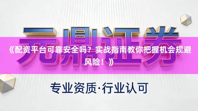 《配资平台可靠安全吗？实战指南教你把握机会规避风险！》