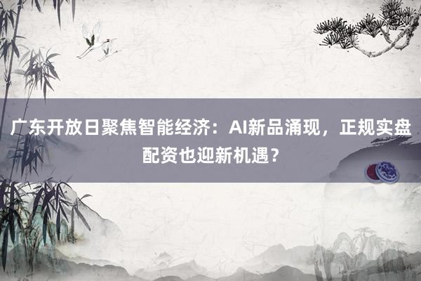 广东开放日聚焦智能经济：AI新品涌现，正规实盘配资也迎新机遇？