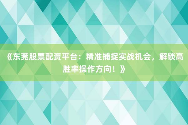 《东莞股票配资平台：精准捕捉实战机会，解锁高胜率操作方向！》