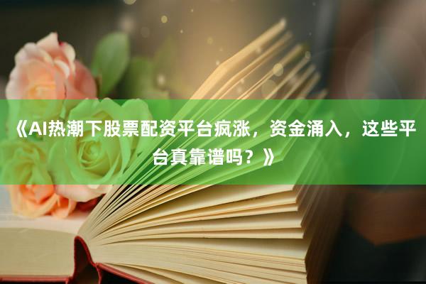 《AI热潮下股票配资平台疯涨，资金涌入，这些平台真靠谱吗？》