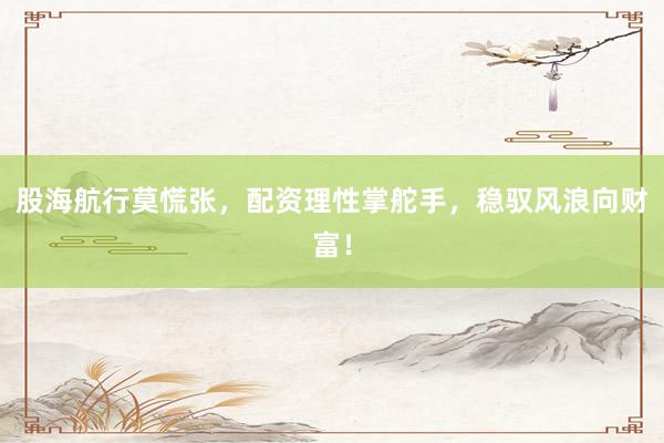 股海航行莫慌张，配资理性掌舵手，稳驭风浪向财富！