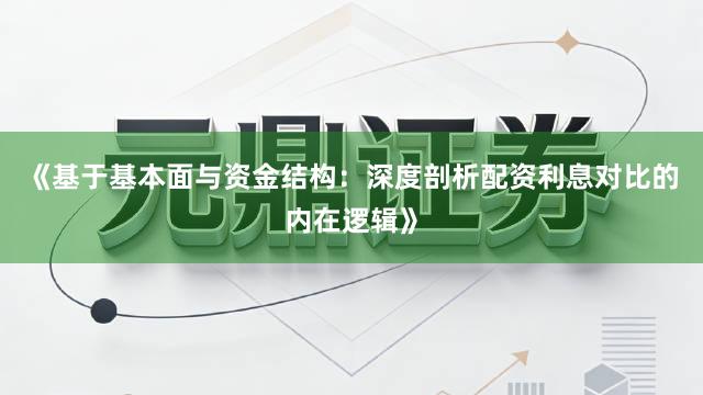 《基于基本面与资金结构：深度剖析配资利息对比的内在逻辑》