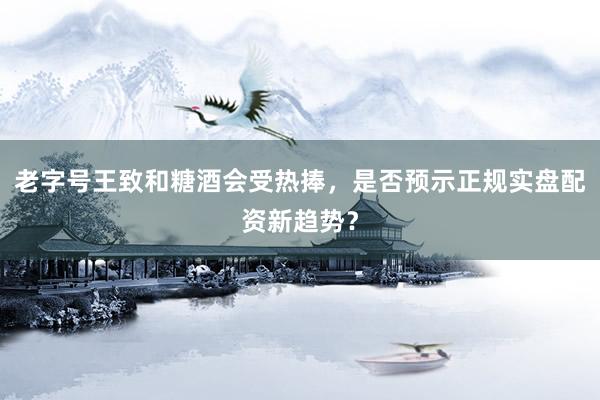 老字号王致和糖酒会受热捧，是否预示正规实盘配资新趋势？