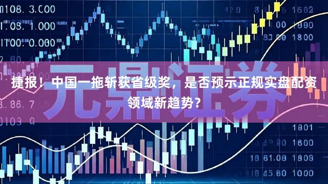 捷报！中国一拖斩获省级奖，是否预示正规实盘配资领域新趋势？