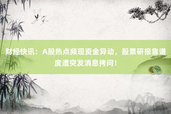 财经快讯:A股热点频现资金异动,股票研报靠谱度遭突发消息拷问!