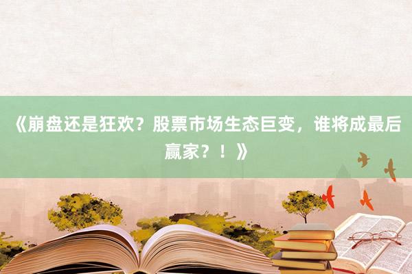《崩盘还是狂欢？股票市场生态巨变，谁将成最后赢家？！》