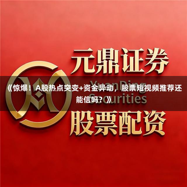 《惊爆！A股热点突变+资金异动，股票短视频推荐还能信吗？》