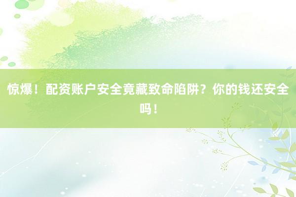 惊爆！配资账户安全竟藏致命陷阱？你的钱还安全吗！