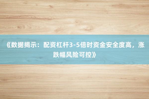 《数据揭示：配资杠杆3-5倍时资金安全度高，涨跌幅风险可控》