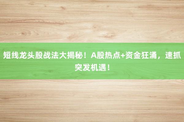 短线龙头股战法大揭秘！A股热点+资金狂涌，速抓突发机遇！