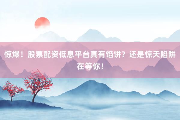 惊爆！股票配资低息平台真有馅饼？还是惊天陷阱在等你！