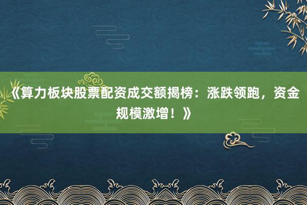 《算力板块股票配资成交额揭榜：涨跌领跑，资金规模激增！》