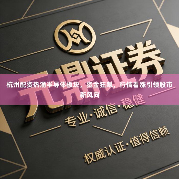 杭州配资热涌半导体板块，资金狂飙，行情看涨引领股市新风向