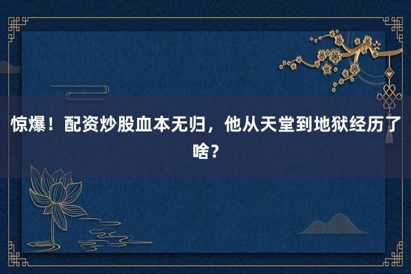 惊爆！配资炒股血本无归，他从天堂到地狱经历了啥？