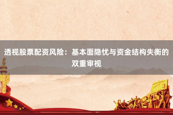 透视股票配资风险：基本面隐忧与资金结构失衡的双重审视