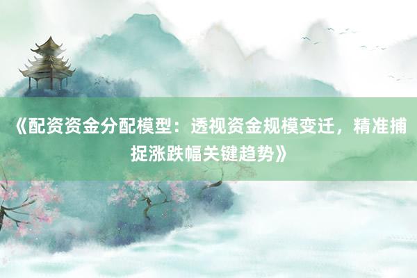 《配资资金分配模型：透视资金规模变迁，精准捕捉涨跌幅关键趋势》