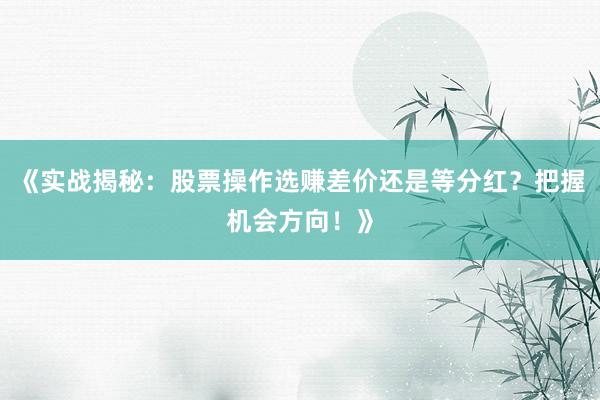 《实战揭秘：股票操作选赚差价还是等分红？把握机会方向！》